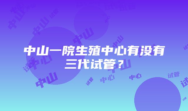 中山一院生殖中心有没有三代试管？