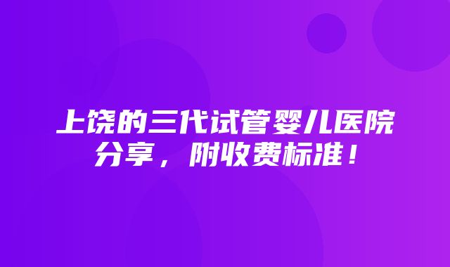 上饶的三代试管婴儿医院分享，附收费标准！