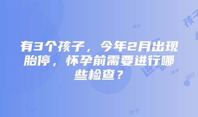 有3个孩子，今年2月出现胎停，怀孕前需要进行哪些检查？