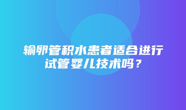 输卵管积水患者适合进行试管婴儿技术吗？