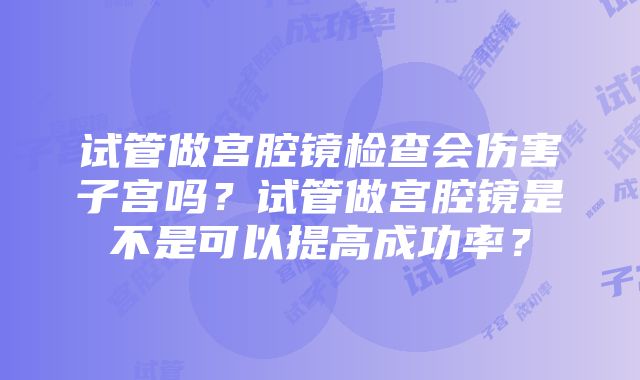 试管做宫腔镜检查会伤害子宫吗？试管做宫腔镜是不是可以提高成功率？