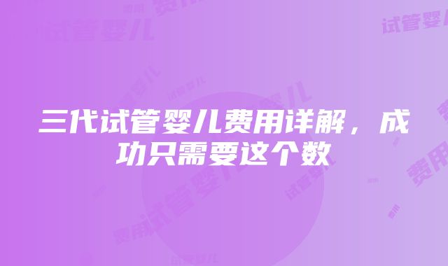 三代试管婴儿费用详解，成功只需要这个数