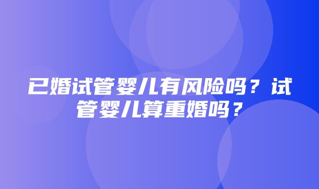 已婚试管婴儿有风险吗？试管婴儿算重婚吗？