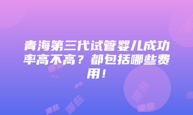 青海第三代试管婴儿成功率高不高？都包括哪些费用！