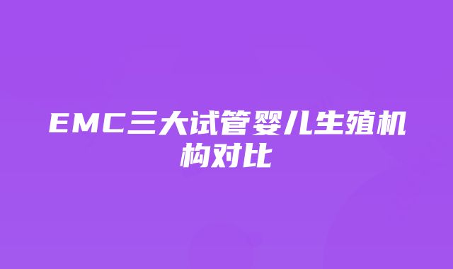 EMC三大试管婴儿生殖机构对比