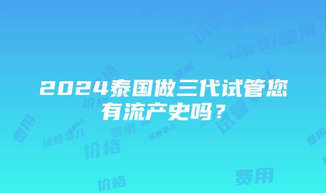 2024泰国做三代试管您有流产史吗？