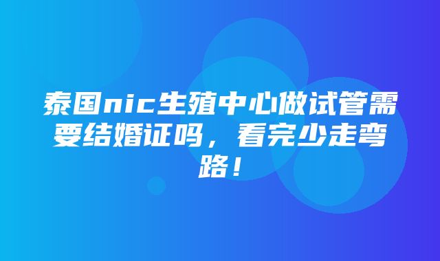 泰国nic生殖中心做试管需要结婚证吗，看完少走弯路！