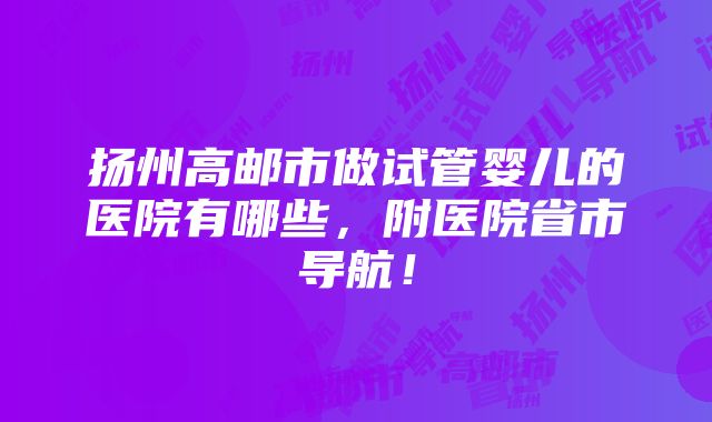 扬州高邮市做试管婴儿的医院有哪些，附医院省市导航！