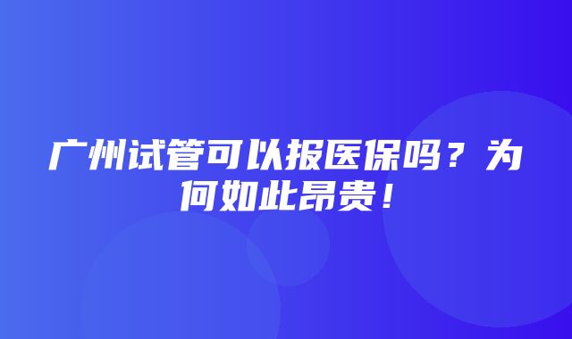 广州试管可以报医保吗？为何如此昂贵！