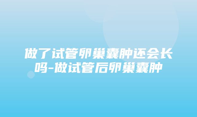 做了试管卵巢囊肿还会长吗-做试管后卵巢囊肿