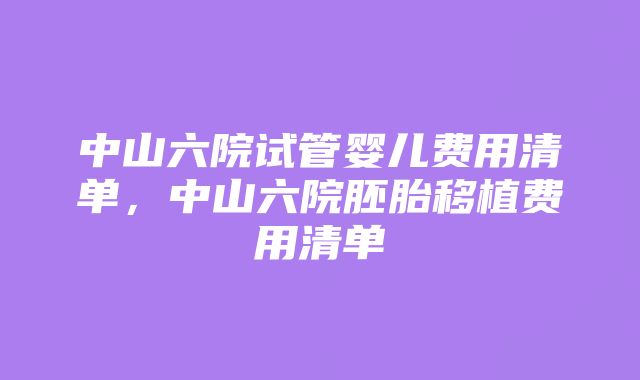 中山六院试管婴儿费用清单，中山六院胚胎移植费用清单