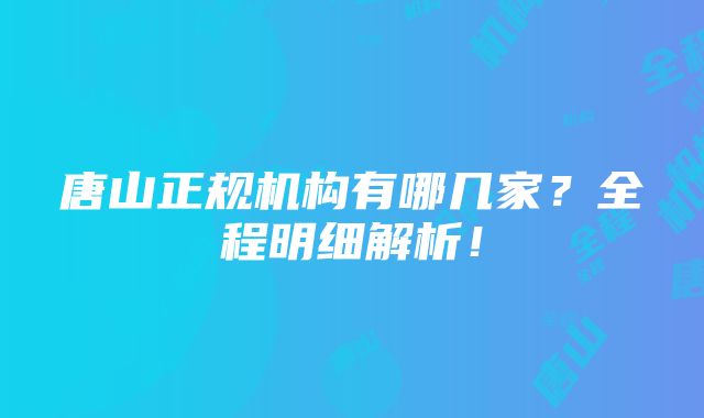 唐山正规机构有哪几家？全程明细解析！