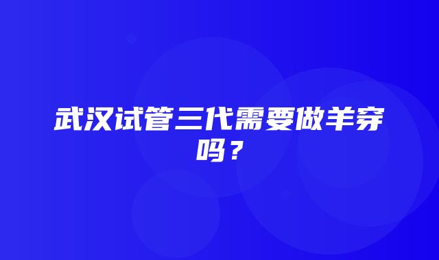 武汉试管三代需要做羊穿吗？