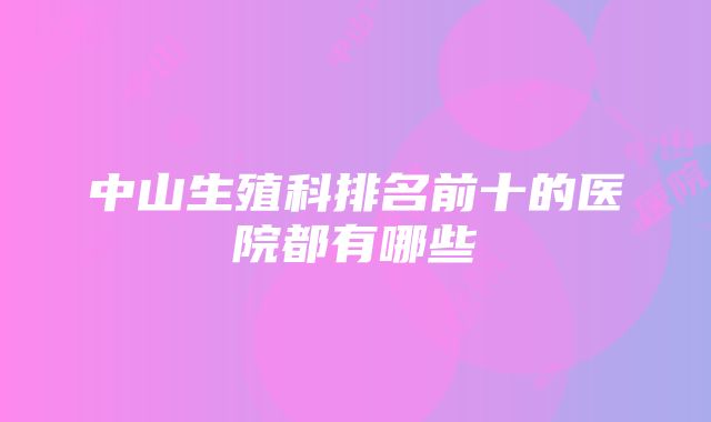 中山生殖科排名前十的医院都有哪些