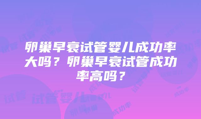 卵巢早衰试管婴儿成功率大吗？卵巢早衰试管成功率高吗？