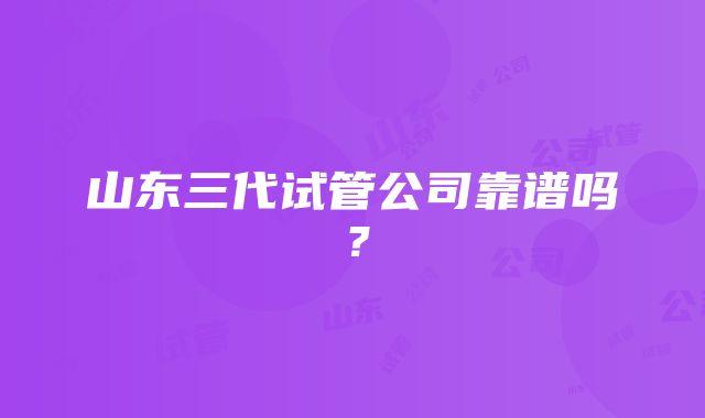 山东三代试管公司靠谱吗？