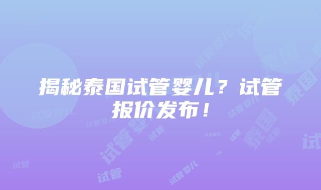 揭秘泰国试管婴儿？试管报价发布！