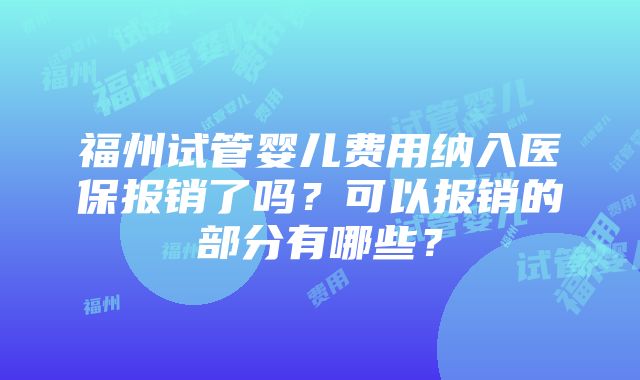 福州试管婴儿费用纳入医保报销了吗？可以报销的部分有哪些？