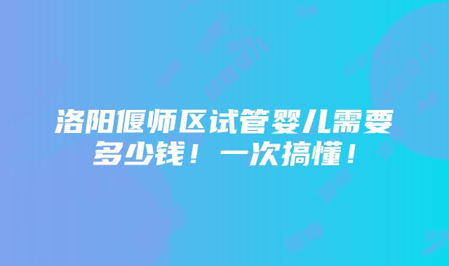 洛阳偃师区试管婴儿需要多少钱！一次搞懂！