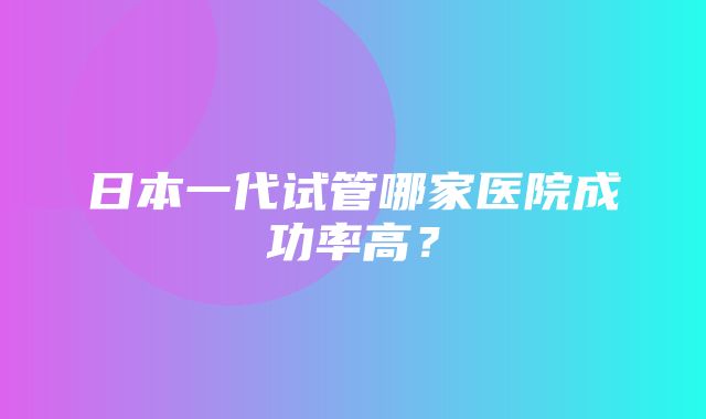 日本一代试管哪家医院成功率高？