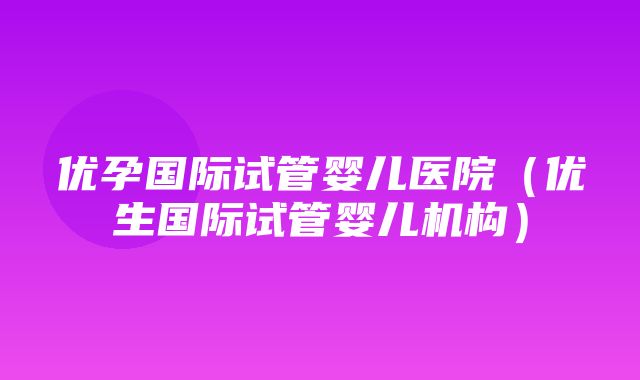 优孕国际试管婴儿医院（优生国际试管婴儿机构）