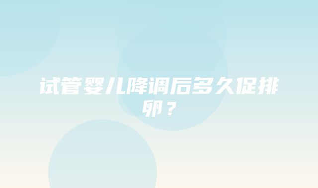 试管婴儿降调后多久促排卵？