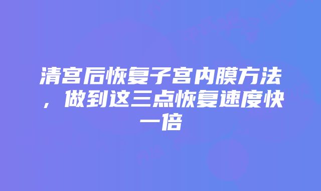 清宫后恢复子宫内膜方法，做到这三点恢复速度快一倍