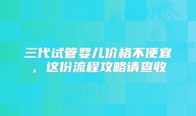 三代试管婴儿价格不便宜，这份流程攻略请查收