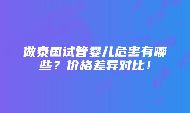 做泰国试管婴儿危害有哪些？价格差异对比！