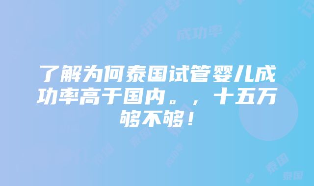 了解为何泰国试管婴儿成功率高于国内。，十五万够不够！