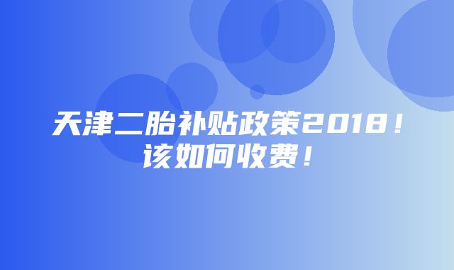 天津二胎补贴政策2018！该如何收费！