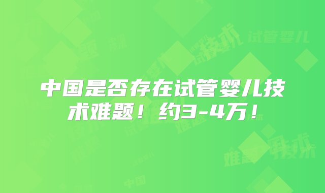 中国是否存在试管婴儿技术难题！约3-4万！