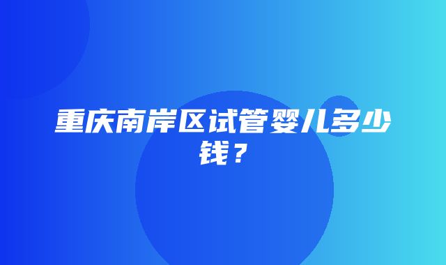 重庆南岸区试管婴儿多少钱？