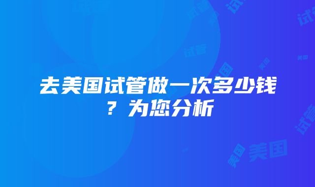 去美国试管做一次多少钱？为您分析