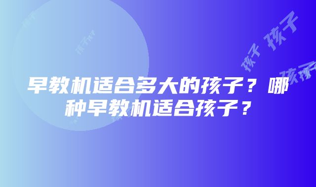 早教机适合多大的孩子？哪种早教机适合孩子？