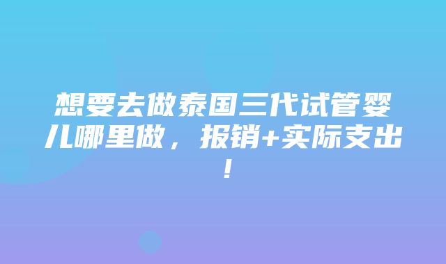 想要去做泰国三代试管婴儿哪里做，报销+实际支出！