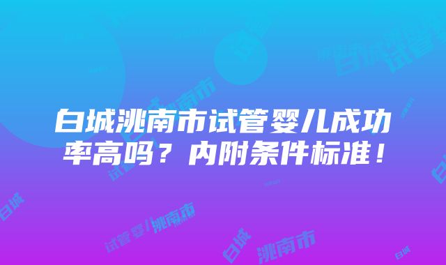 白城洮南市试管婴儿成功率高吗？内附条件标准！