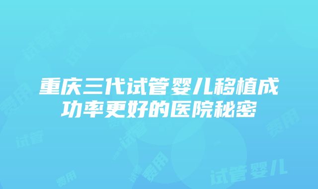 重庆三代试管婴儿移植成功率更好的医院秘密