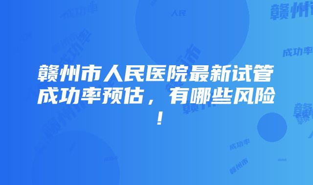 赣州市人民医院最新试管成功率预估，有哪些风险！