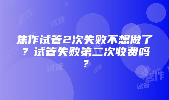 焦作试管2次失败不想做了？试管失败第二次收费吗？