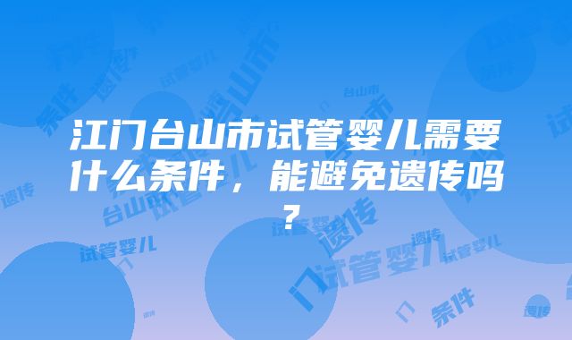 江门台山市试管婴儿需要什么条件，能避免遗传吗？