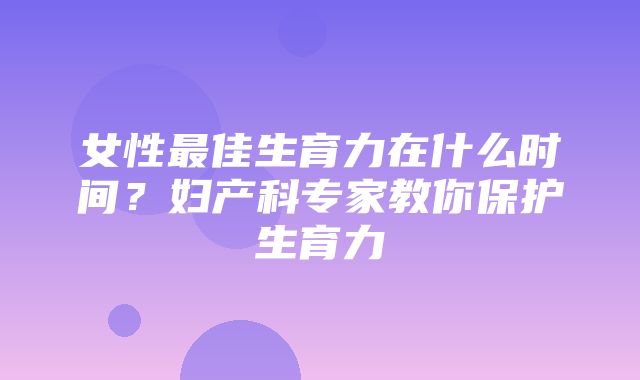 女性最佳生育力在什么时间？妇产科专家教你保护生育力