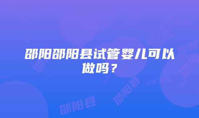 邵阳邵阳县试管婴儿可以做吗？