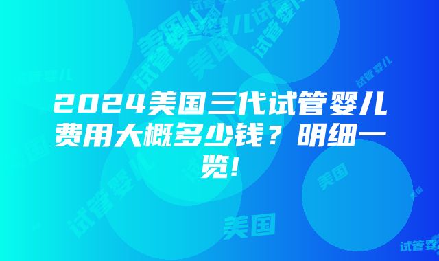 2024美国三代试管婴儿费用大概多少钱？明细一览!