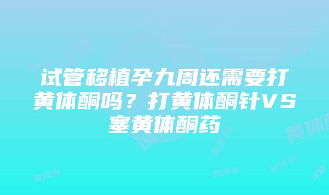 试管移植孕九周还需要打黄体酮吗？打黄体酮针VS塞黄体酮药