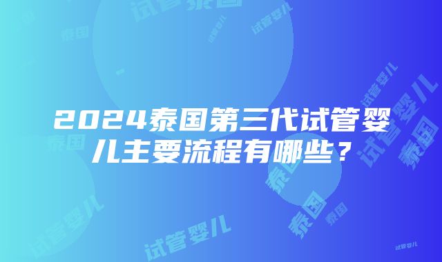 2024泰国第三代试管婴儿主要流程有哪些？