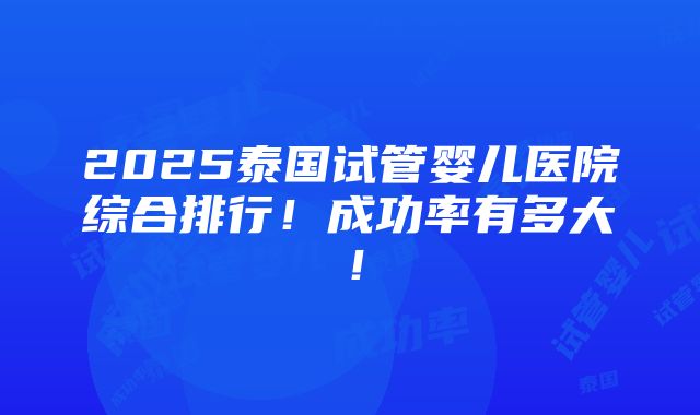 2025泰国试管婴儿医院综合排行！成功率有多大！