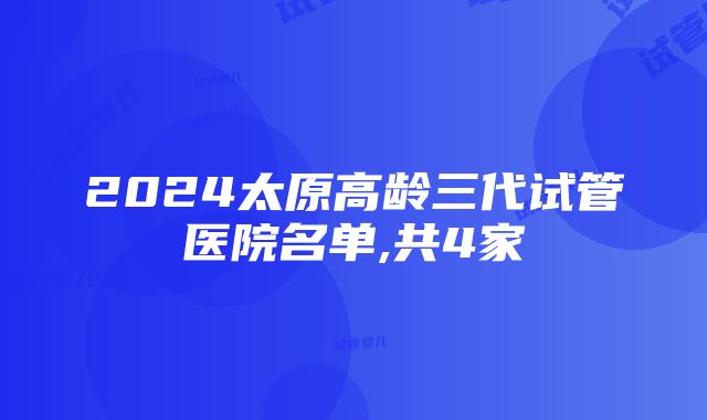 2024太原高龄三代试管医院名单,共4家