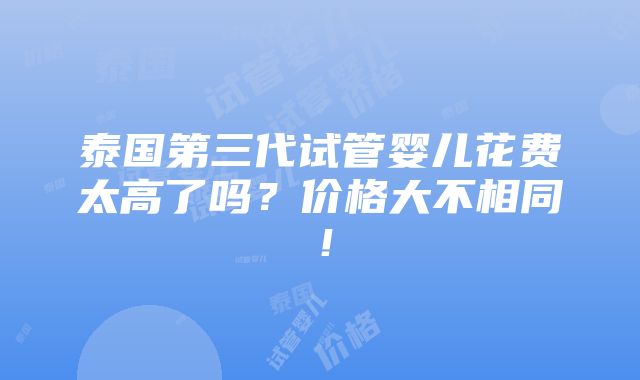 泰国第三代试管婴儿花费太高了吗？价格大不相同！