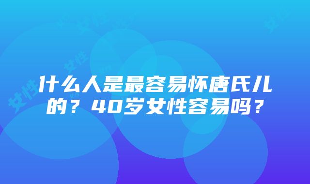 什么人是最容易怀唐氏儿的？40岁女性容易吗？